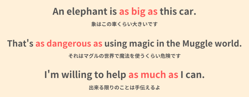 An elephant is as big as this car.
象はこの車くらい大きいです。

That's as dangerous as using magic in the Muggle world.
それはマグルの世界で魔法を使うくらい危険です。

I'm willing to help as much as I can.
出来る限りのことは手伝えるよ。