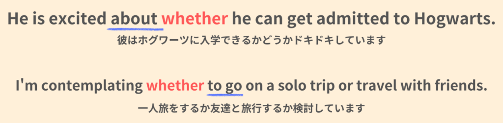 He is excited about whether he can get admitted to Hogwarts.
彼はホグワーツに入学できるかどうかドキドキしています。
I'm contempolating whether to go on a solo trip or travel with friends.
一人旅をするか友達と旅行をするか検討しています。